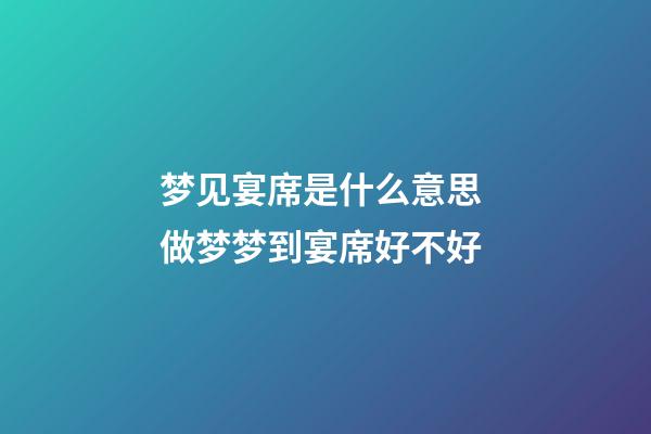 梦见宴席是什么意思 做梦梦到宴席好不好